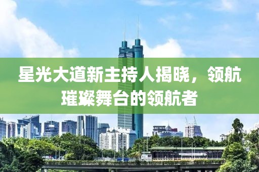 星光大道新主持人揭曉，領(lǐng)航璀璨舞臺的領(lǐng)航者