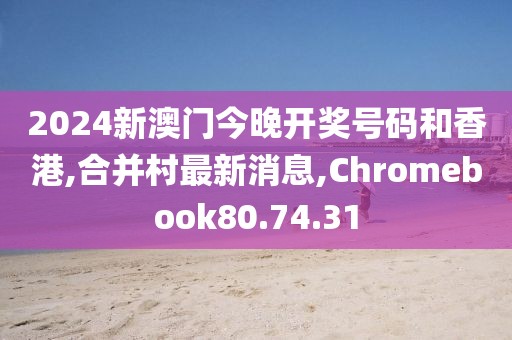 2024新澳門今晚開獎(jiǎng)號(hào)碼和香港,合并村最新消息,Chromebook80.74.31