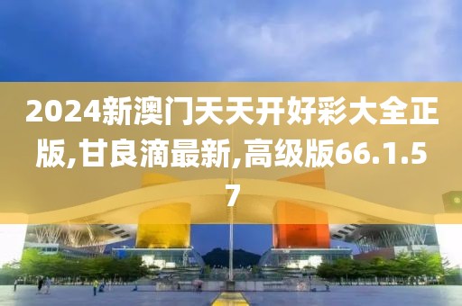 2024新澳門天天開好彩大全正版,甘良滴最新,高級版66.1.57
