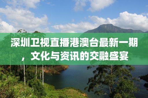 深圳衛視直播港澳臺最新一期，文化與資訊的交融盛宴