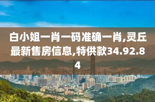 白小姐一肖一碼準確一肖,靈丘最新售房信息,特供款34.92.84