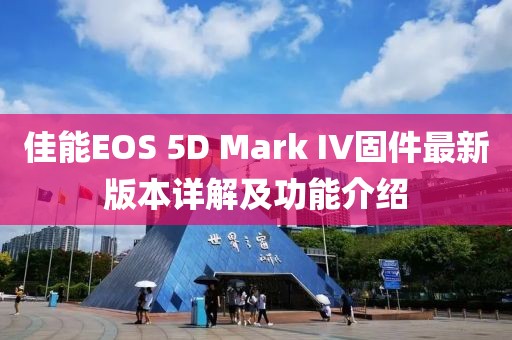 佳能EOS 5D Mark IV固件最新版本詳解及功能介紹