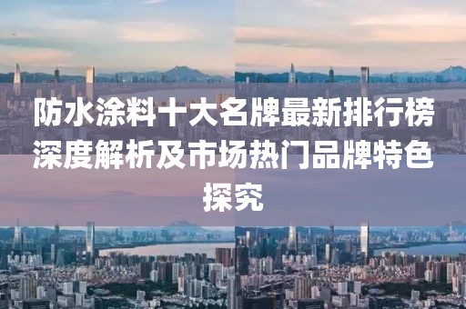 防水涂料十大名牌最新排行榜深度解析及市場熱門品牌特色探究
