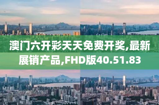 澳門六開彩天天免費開獎,最新展銷產品,FHD版40.51.83