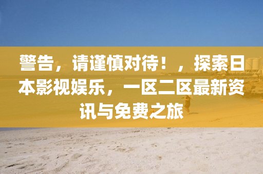 警告，請謹慎對待！，探索日本影視娛樂，一區二區最新資訊與免費之旅