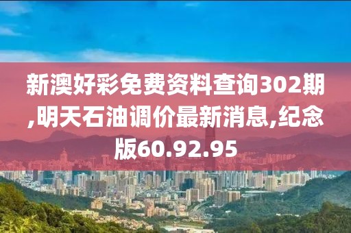 新澳好彩免費資料查詢302期,明天石油調價最新消息,紀念版60.92.95