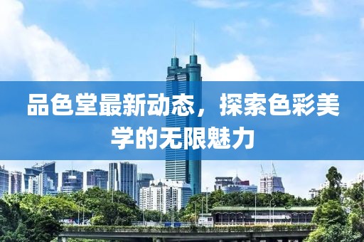 品色堂最新動態，探索色彩美學的無限魅力