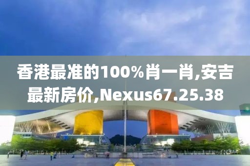 香港最準的100%肖一肖,安吉最新房價,Nexus67.25.38