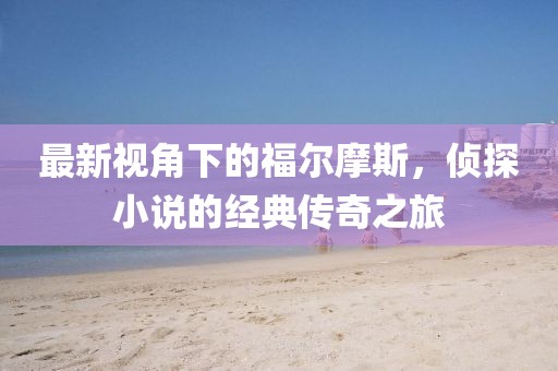 最新視角下的福爾摩斯，偵探小說的經典傳奇之旅