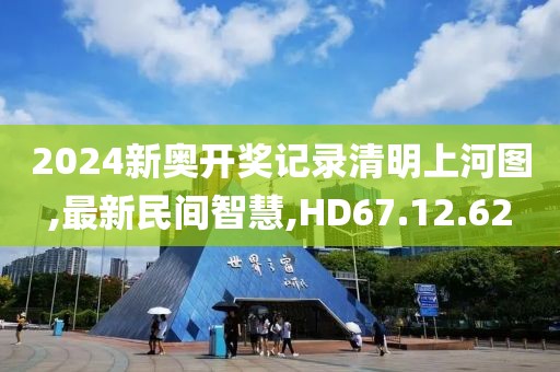 2024新奧開獎記錄清明上河圖,最新民間智慧,HD67.12.62
