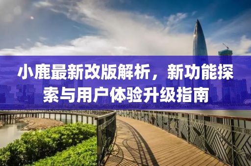 小鹿最新改版解析，新功能探索與用戶體驗升級指南