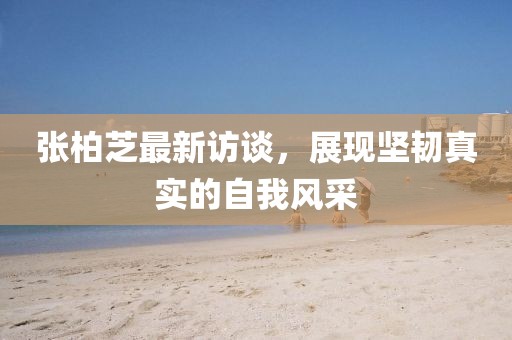 張柏芝最新訪談，展現堅韌真實的自我風采