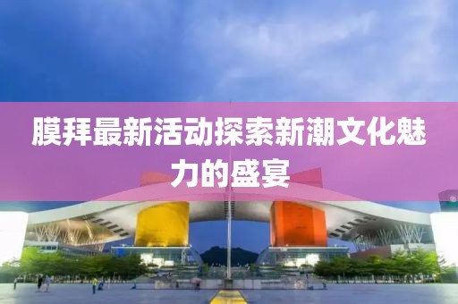 膜拜最新活動探索新潮文化魅力的盛宴