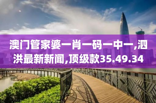 澳門管家婆一肖一碼一中一,泗洪最新新聞,頂級款35.49.34