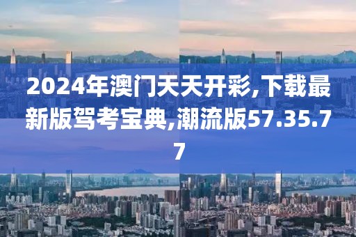 2024年澳門天天開彩,下載最新版駕考寶典,潮流版57.35.77