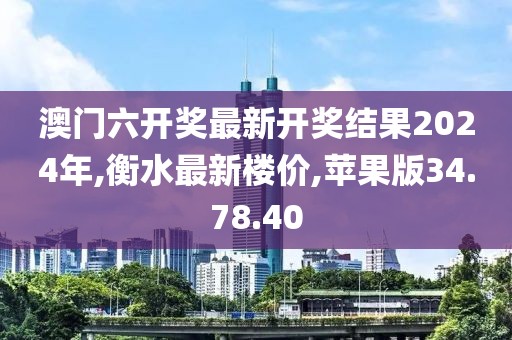 澳門六開獎最新開獎結果2024年,衡水最新樓價,蘋果版34.78.40