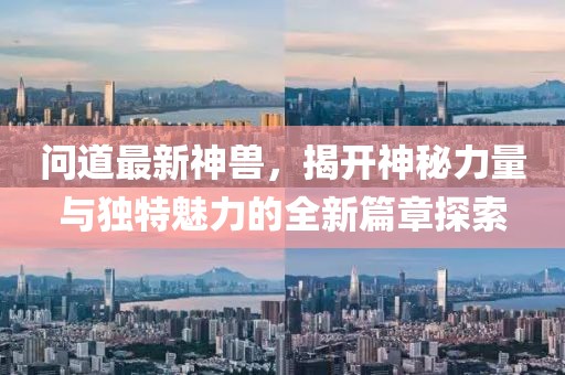 問道最新神獸，揭開神秘力量與獨特魅力的全新篇章探索