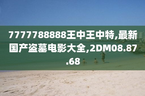 7777788888王中王中特,最新國產盜墓電影大全,2DM08.87.68