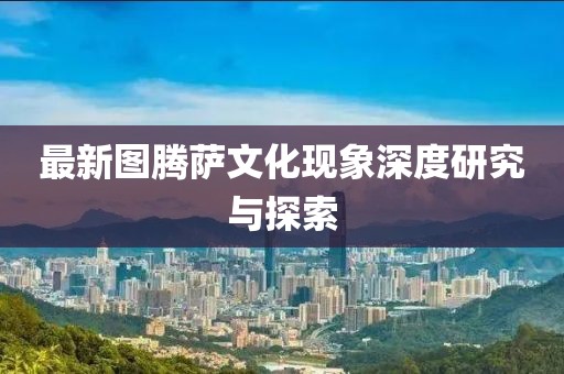 最新圖騰薩文化現象深度研究與探索