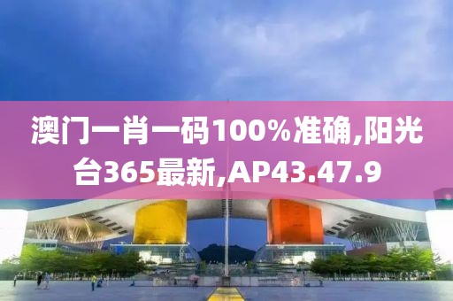 澳門一肖一碼100%準確,陽光臺365最新,AP43.47.9