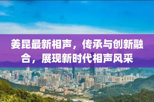 姜昆最新相聲，傳承與創(chuàng)新融合，展現(xiàn)新時代相聲風(fēng)采