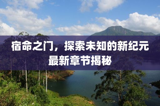 宿命之門，探索未知的新紀(jì)元最新章節(jié)揭秘