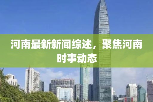 河南最新新聞綜述，聚焦河南時事動態
