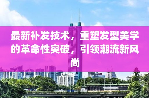 最新補發(fā)技術，重塑發(fā)型美學的革命性突破，引領潮流新風尚