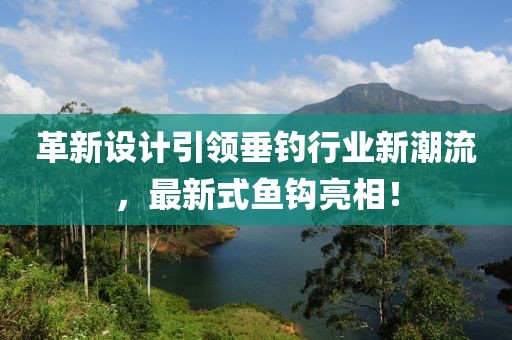 革新設計引領垂釣行業新潮流，最新式魚鉤亮相！