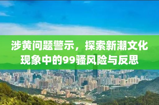 涉黃問題警示，探索新潮文化現象中的99騷風險與反思