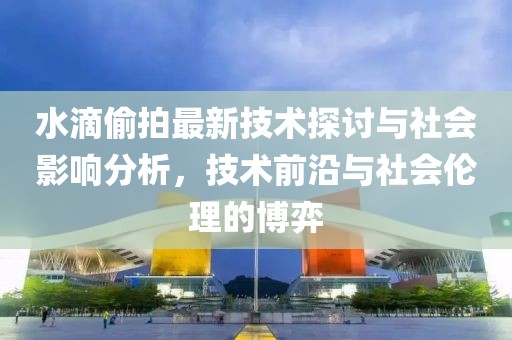 水滴偷拍最新技術探討與社會影響分析，技術前沿與社會倫理的博弈