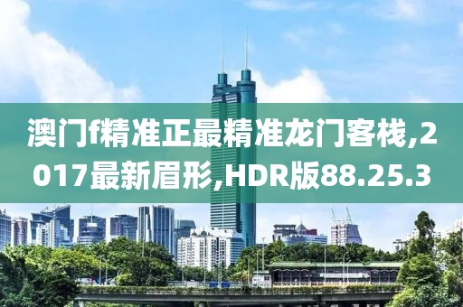 澳門f精準(zhǔn)正最精準(zhǔn)龍門客棧,2017最新眉形,HDR版88.25.3