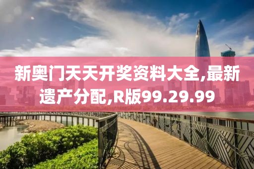 新奧門天天開獎資料大全,最新遺產(chǎn)分配,R版99.29.99