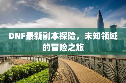 DNF最新副本探險，未知領域的冒險之旅