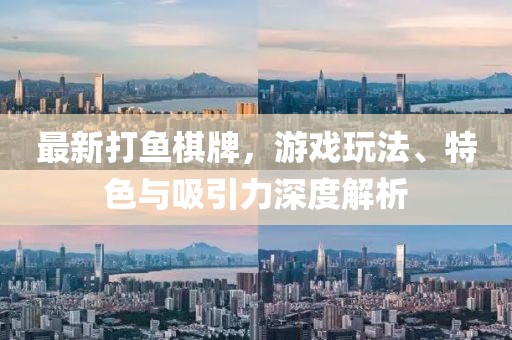 最新打魚(yú)棋牌，游戲玩法、特色與吸引力深度解析