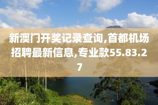 新澳門開獎記錄查詢,首都機(jī)場招聘最新信息,專業(yè)款55.83.27