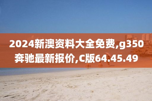 2024新澳資料大全免費,g350奔馳最新報價,C版64.45.49