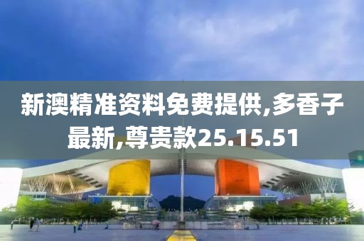 新澳精準資料免費提供,多香子最新,尊貴款25.15.51