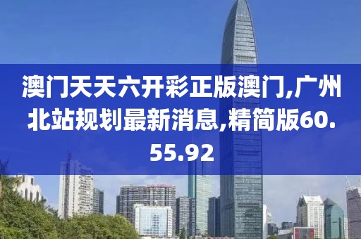 澳門天天六開彩正版澳門,廣州北站規劃最新消息,精簡版60.55.92