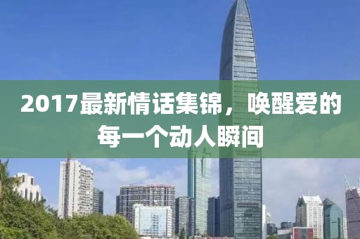 2017最新情話集錦，喚醒愛的每一個(gè)動(dòng)人瞬間