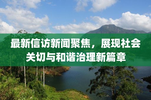 最新信訪新聞聚焦，展現社會關切與和諧治理新篇章