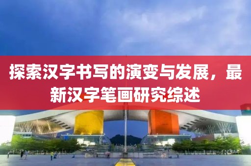探索漢字書(shū)寫(xiě)的演變與發(fā)展，最新漢字筆畫(huà)研究綜述