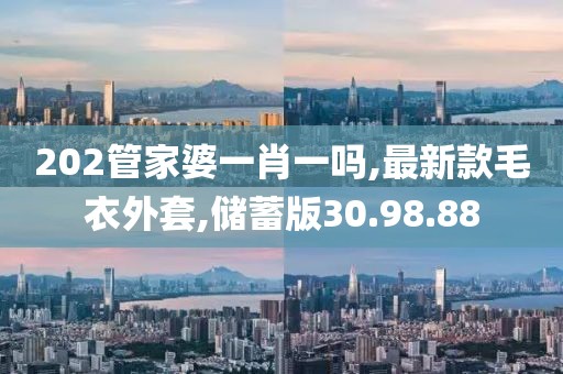 202管家婆一肖一嗎,最新款毛衣外套,儲蓄版30.98.88