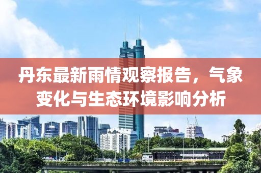 丹東最新雨情觀察報告，氣象變化與生態環境影響分析