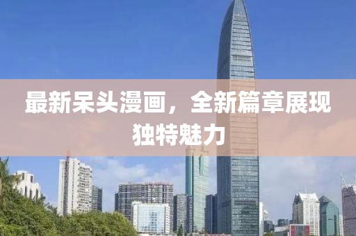 最新呆頭漫畫，全新篇章展現獨特魅力