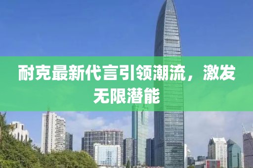耐克最新代言引領潮流，激發無限潛能