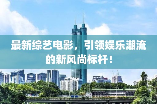 最新綜藝電影，引領(lǐng)娛樂(lè)潮流的新風(fēng)尚標(biāo)桿！