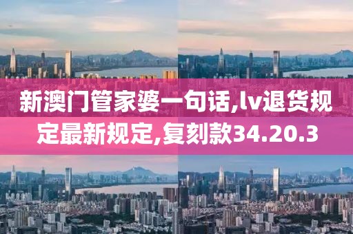 新澳門管家婆一句話,lv退貨規定最新規定,復刻款34.20.3