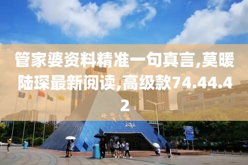 管家婆資料精準一句真言,莫暖陸琛最新閱讀,高級款74.44.42
