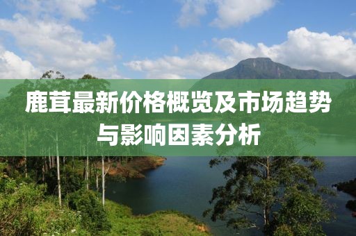 鹿茸最新價(jià)格概覽及市場(chǎng)趨勢(shì)與影響因素分析